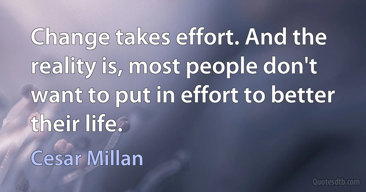 Change takes effort. And the reality is, most people don't want to put in effort to better their life. (Cesar Millan)