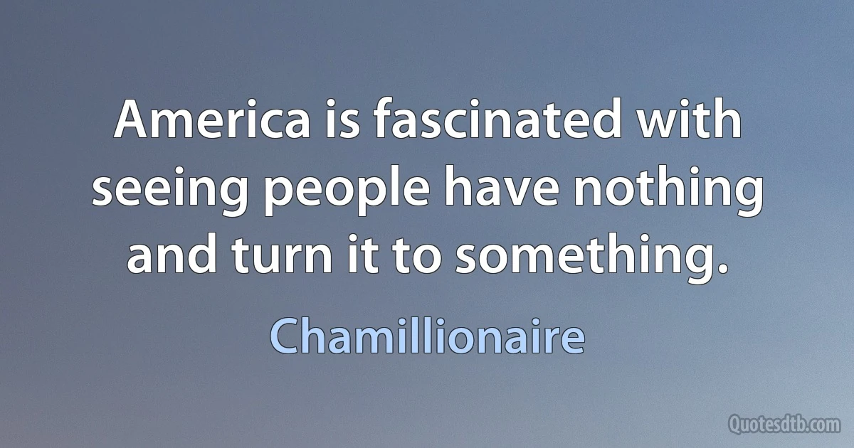 America is fascinated with seeing people have nothing and turn it to something. (Chamillionaire)