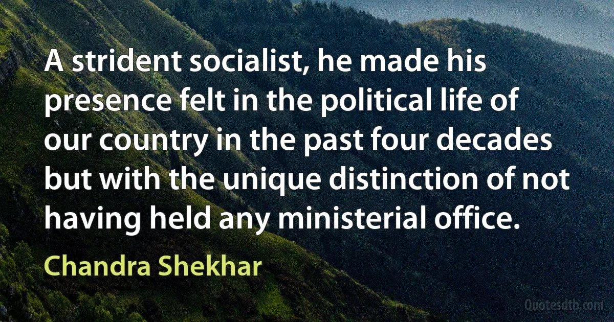 A strident socialist, he made his presence felt in the political life of our country in the past four decades but with the unique distinction of not having held any ministerial office. (Chandra Shekhar)