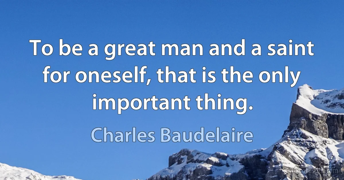 To be a great man and a saint for oneself, that is the only important thing. (Charles Baudelaire)