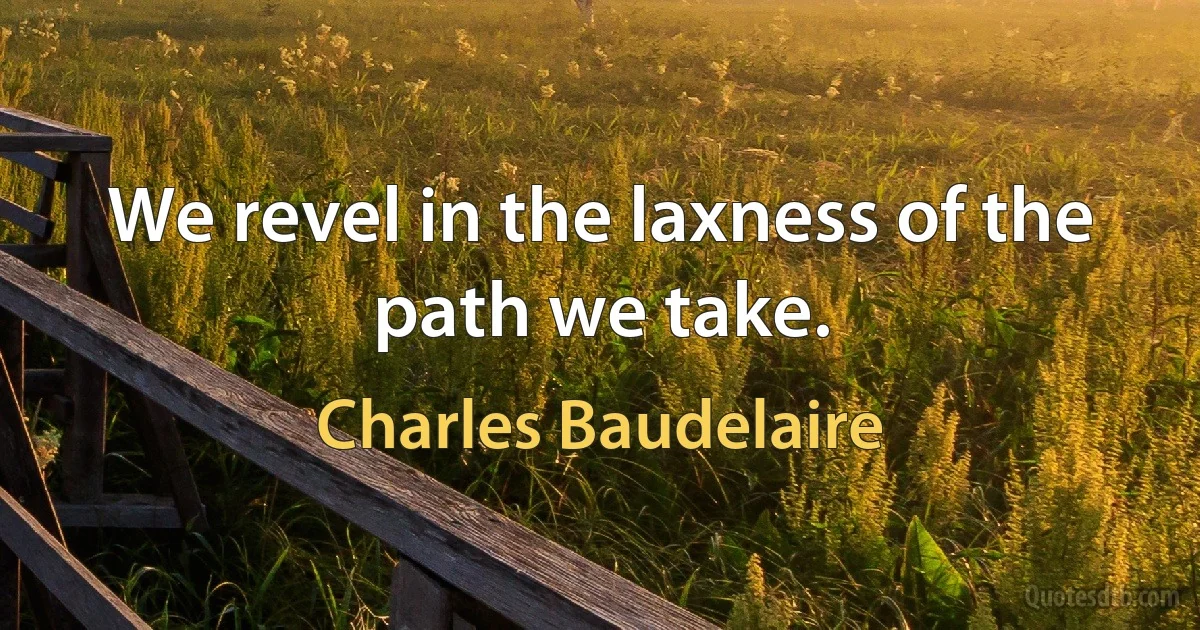 We revel in the laxness of the path we take. (Charles Baudelaire)