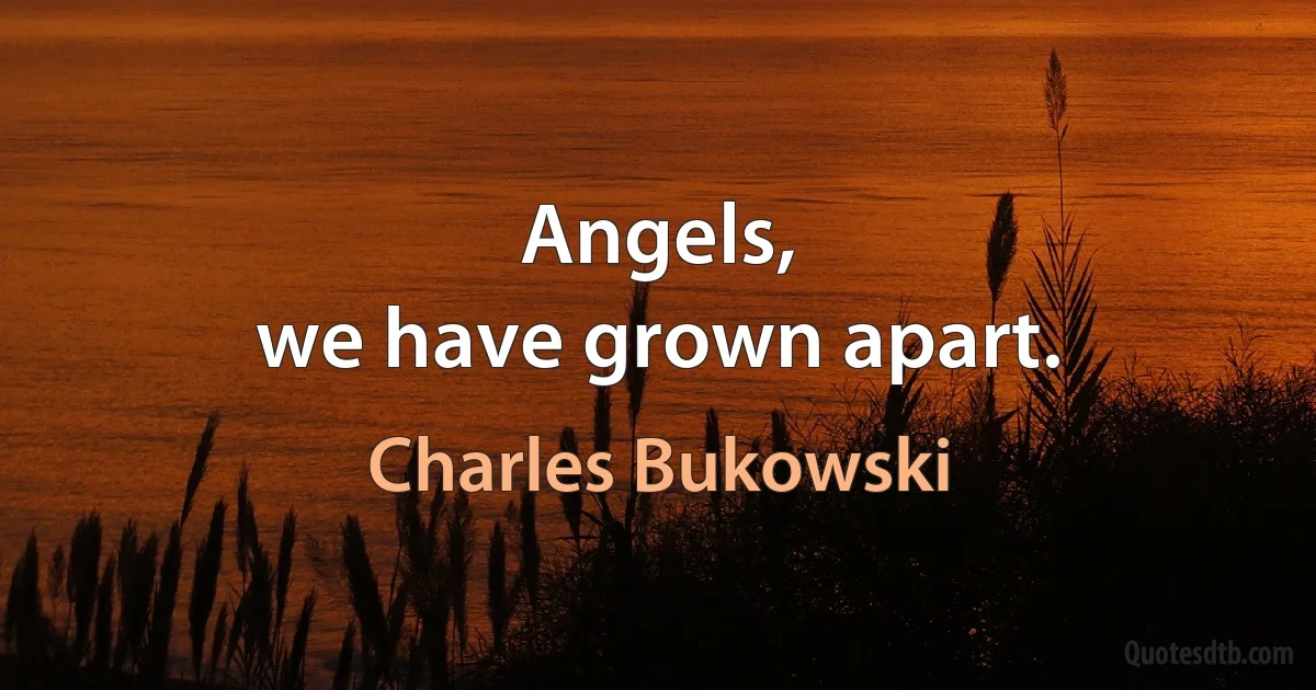 Angels,
we have grown apart. (Charles Bukowski)