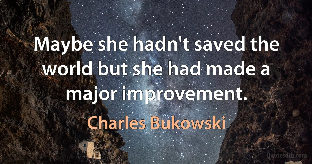 Maybe she hadn't saved the world but she had made a major improvement. (Charles Bukowski)