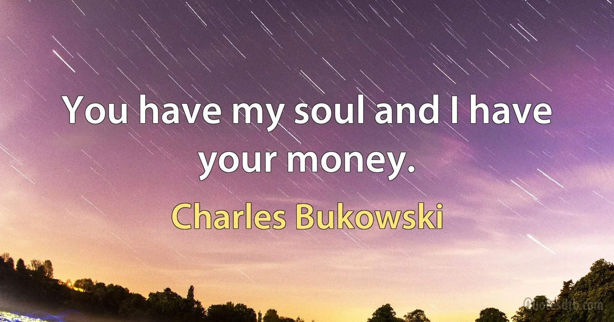 You have my soul and I have your money. (Charles Bukowski)