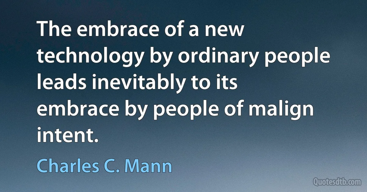 The embrace of a new technology by ordinary people leads inevitably to its embrace by people of malign intent. (Charles C. Mann)