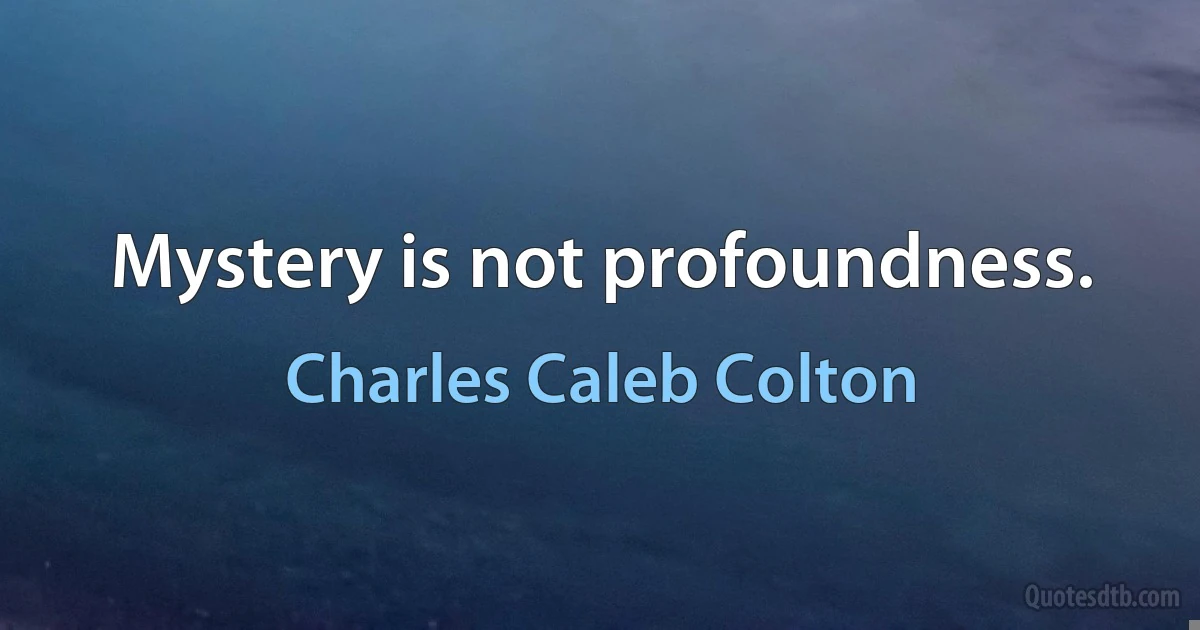 Mystery is not profoundness. (Charles Caleb Colton)