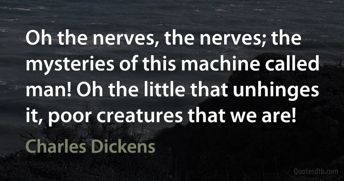 Oh the nerves, the nerves; the mysteries of this machine called man! Oh the little that unhinges it, poor creatures that we are! (Charles Dickens)