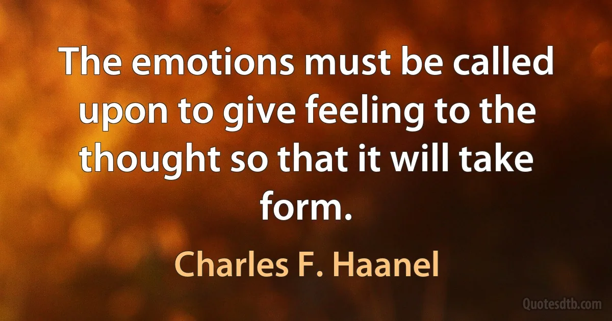 The emotions must be called upon to give feeling to the thought so that it will take form. (Charles F. Haanel)