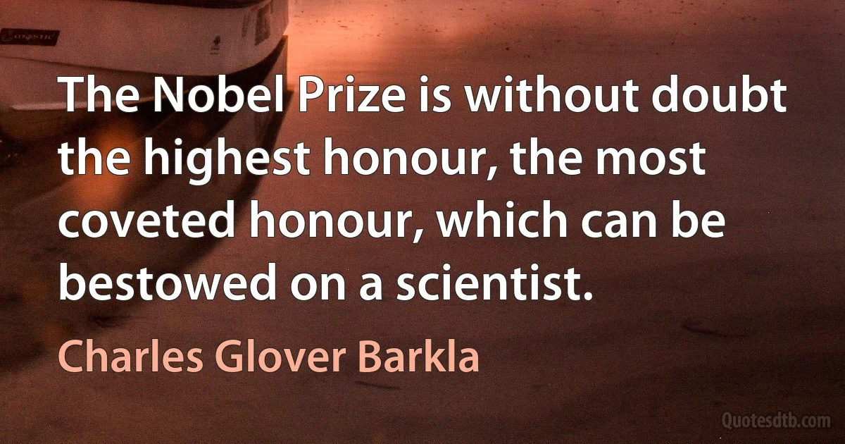 The Nobel Prize is without doubt the highest honour, the most coveted honour, which can be bestowed on a scientist. (Charles Glover Barkla)