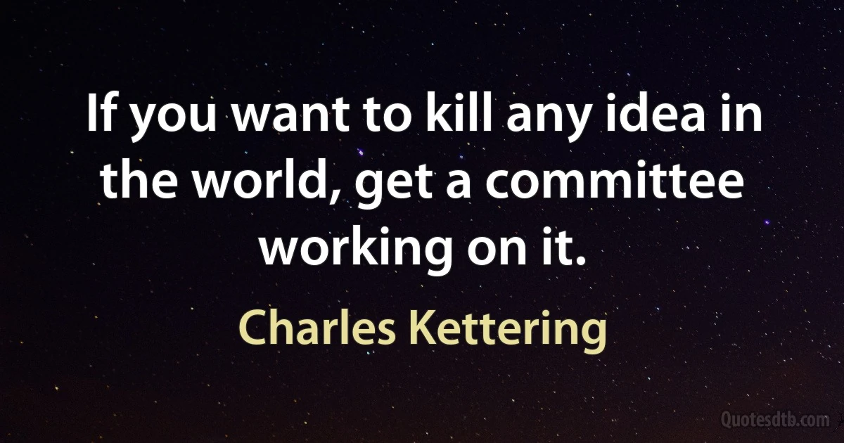 If you want to kill any idea in the world, get a committee working on it. (Charles Kettering)