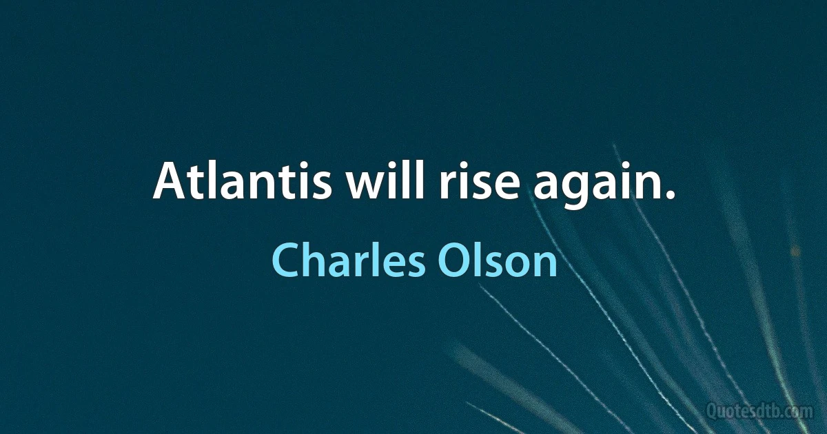 Atlantis will rise again. (Charles Olson)