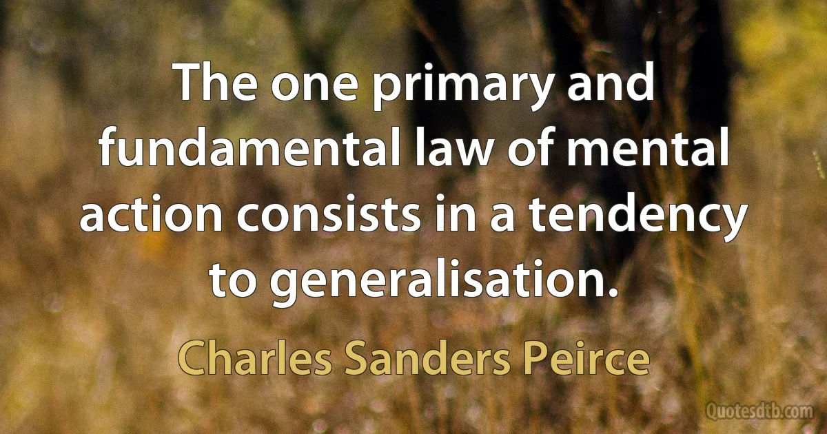 The one primary and fundamental law of mental action consists in a tendency to generalisation. (Charles Sanders Peirce)