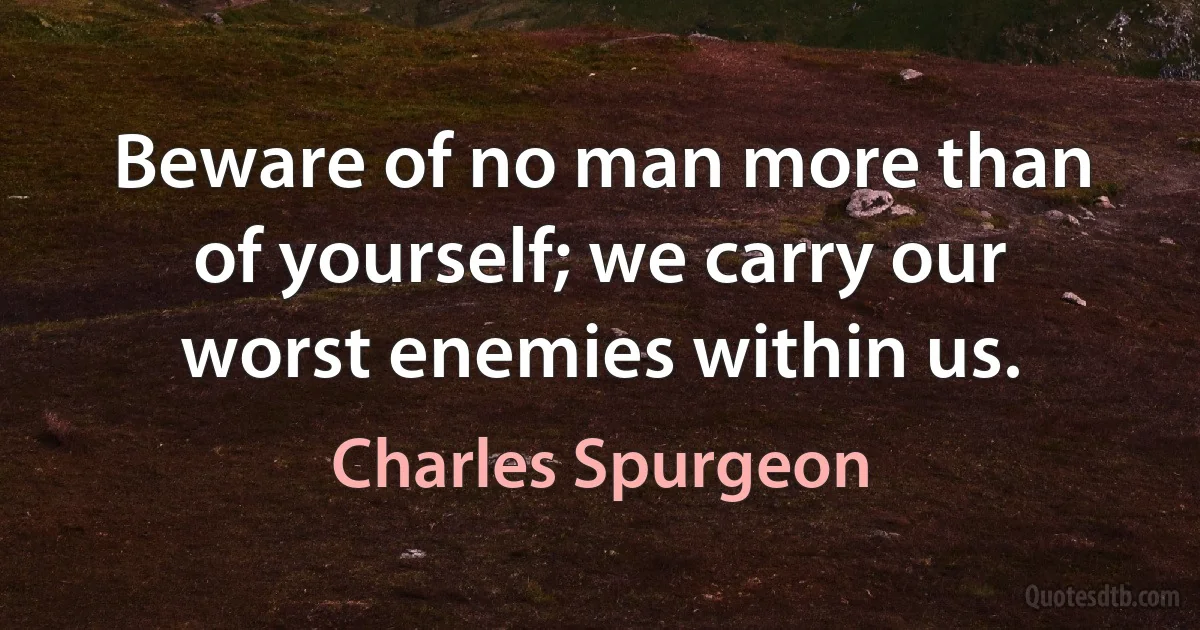 Beware of no man more than of yourself; we carry our worst enemies within us. (Charles Spurgeon)