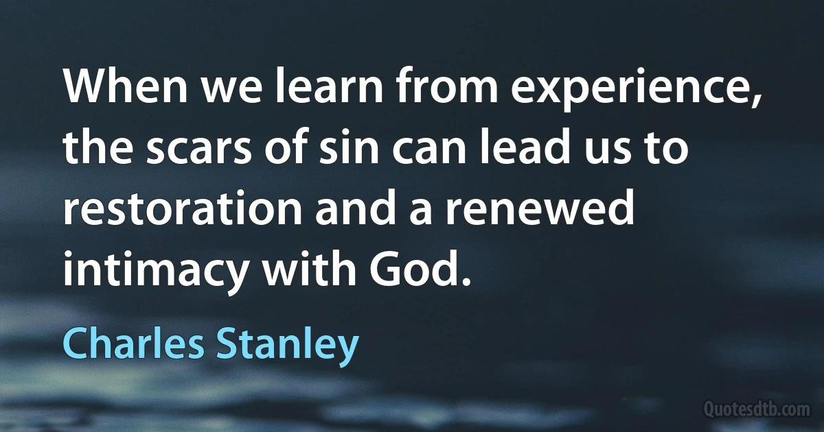 When we learn from experience, the scars of sin can lead us to restoration and a renewed intimacy with God. (Charles Stanley)