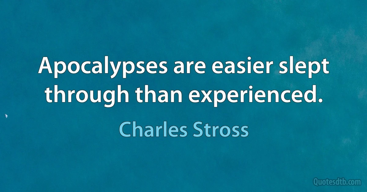 Apocalypses are easier slept through than experienced. (Charles Stross)