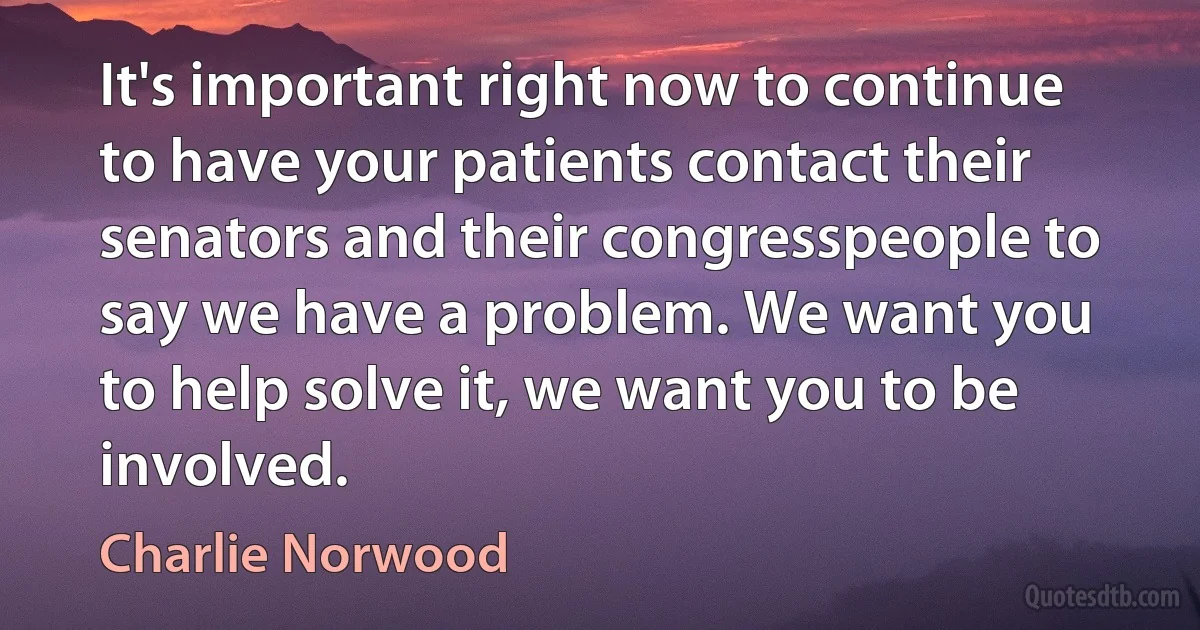 It's important right now to continue to have your patients contact their senators and their congresspeople to say we have a problem. We want you to help solve it, we want you to be involved. (Charlie Norwood)