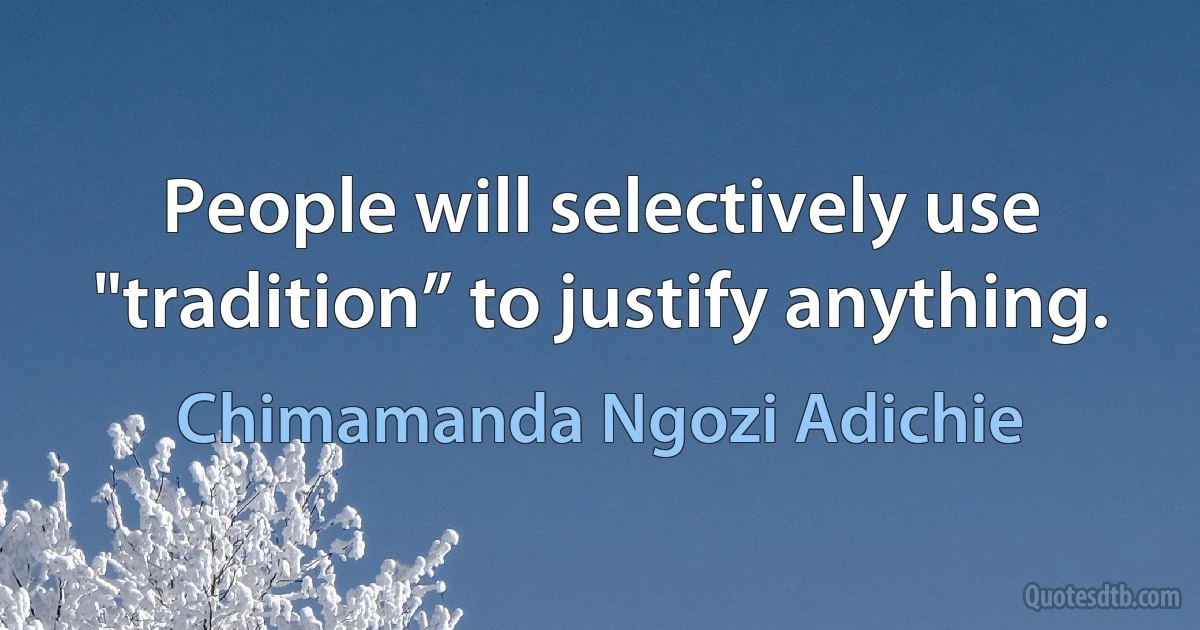 People will selectively use "tradition” to justify anything. (Chimamanda Ngozi Adichie)