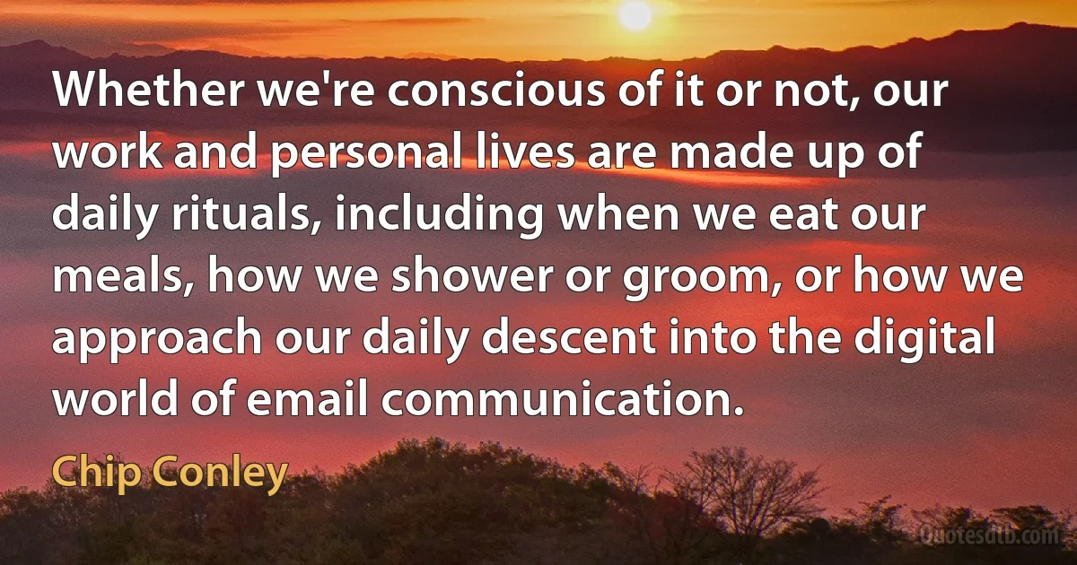 Whether we're conscious of it or not, our work and personal lives are made up of daily rituals, including when we eat our meals, how we shower or groom, or how we approach our daily descent into the digital world of email communication. (Chip Conley)