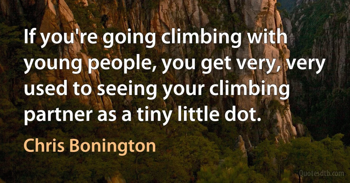 If you're going climbing with young people, you get very, very used to seeing your climbing partner as a tiny little dot. (Chris Bonington)