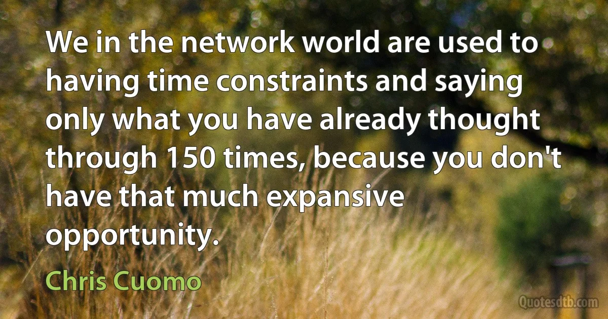 We in the network world are used to having time constraints and saying only what you have already thought through 150 times, because you don't have that much expansive opportunity. (Chris Cuomo)