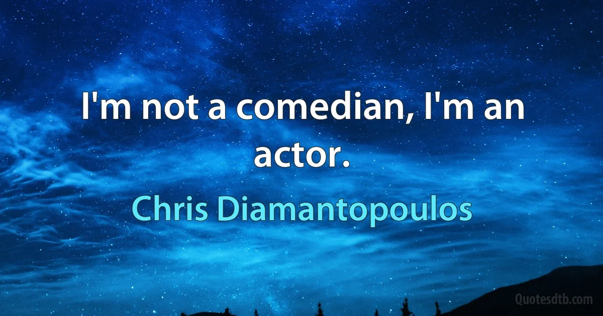 I'm not a comedian, I'm an actor. (Chris Diamantopoulos)