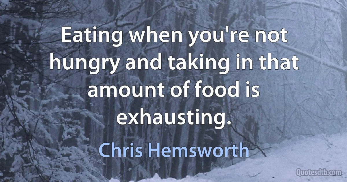 Eating when you're not hungry and taking in that amount of food is exhausting. (Chris Hemsworth)