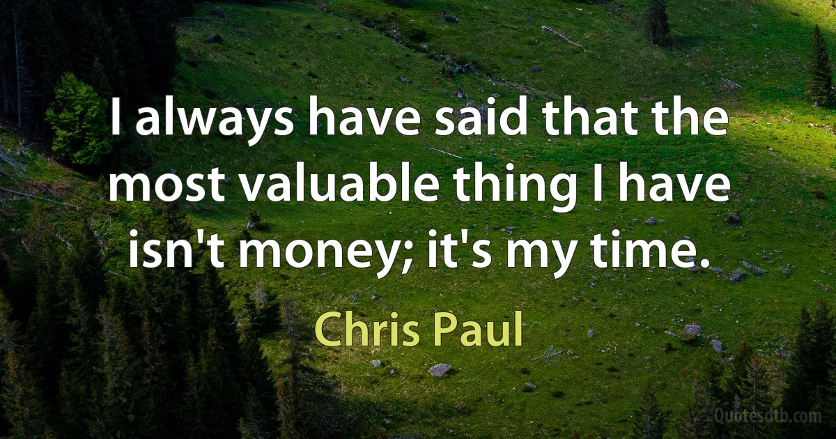 I always have said that the most valuable thing I have isn't money; it's my time. (Chris Paul)