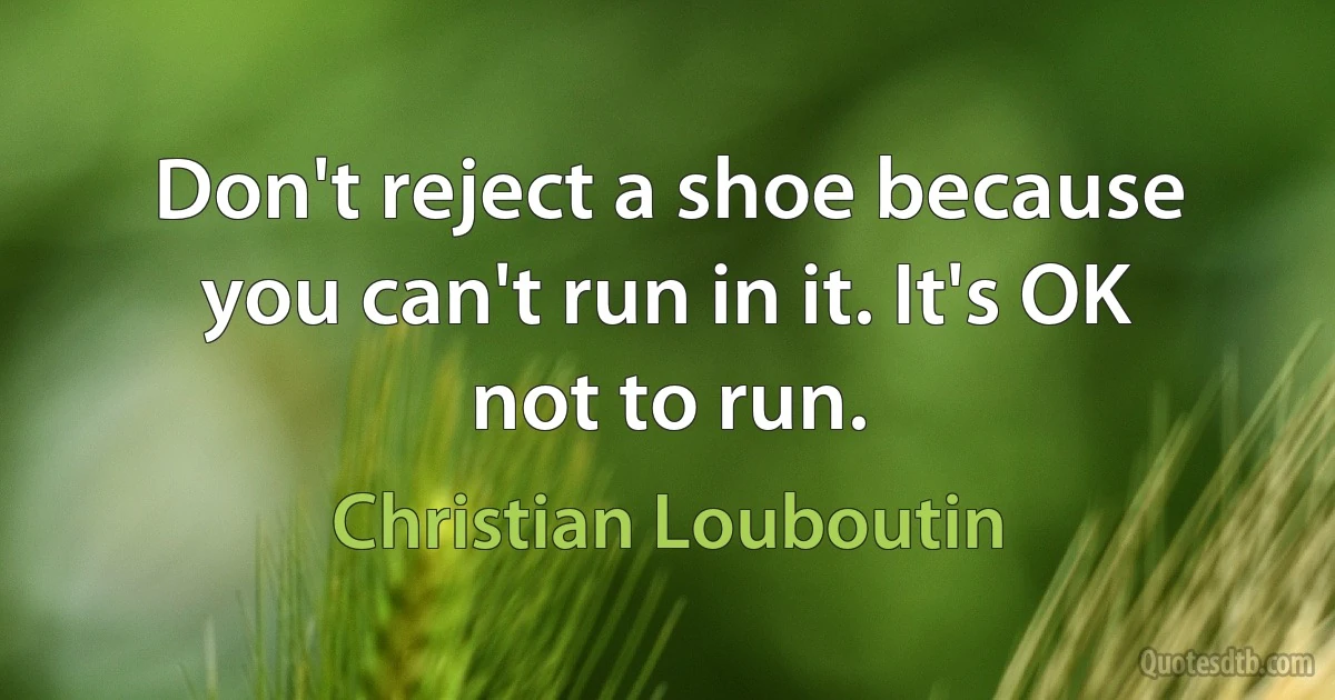 Don't reject a shoe because you can't run in it. It's OK not to run. (Christian Louboutin)