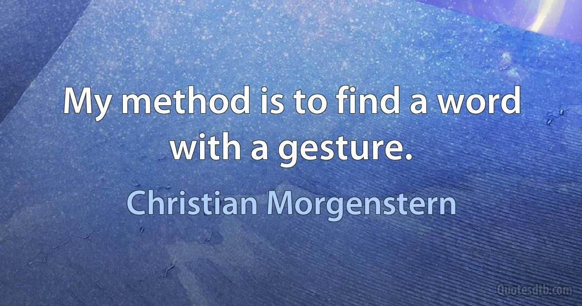 My method is to find a word with a gesture. (Christian Morgenstern)