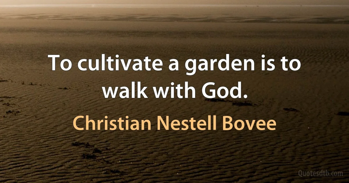 To cultivate a garden is to walk with God. (Christian Nestell Bovee)