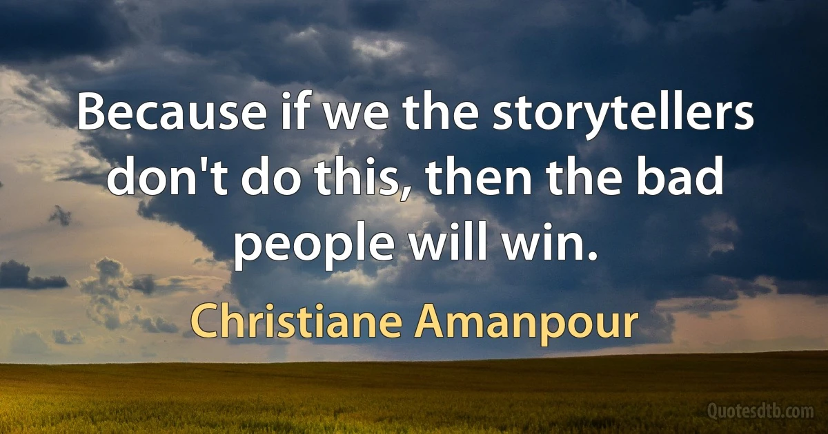 Because if we the storytellers don't do this, then the bad people will win. (Christiane Amanpour)