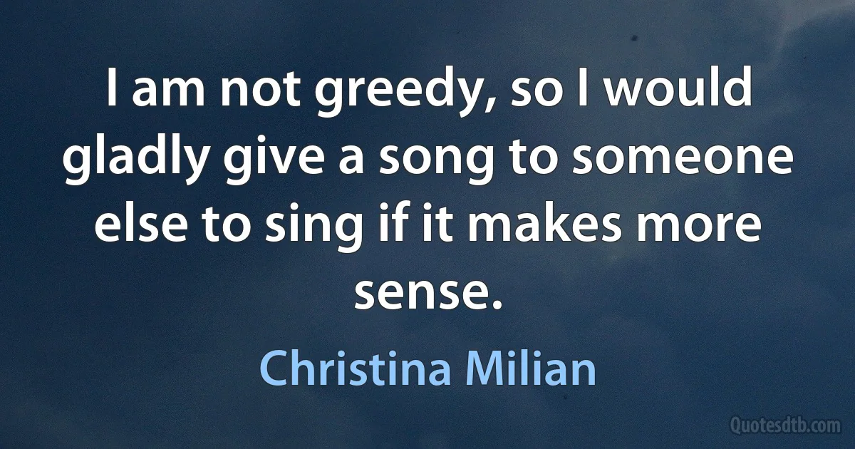 I am not greedy, so I would gladly give a song to someone else to sing if it makes more sense. (Christina Milian)