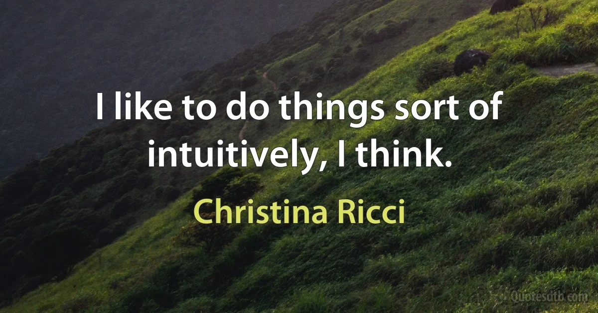 I like to do things sort of intuitively, I think. (Christina Ricci)