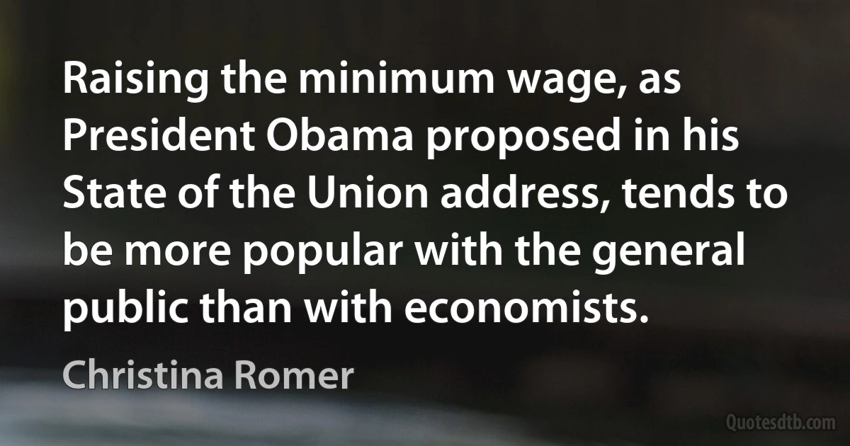 Raising the minimum wage, as President Obama proposed in his State of the Union address, tends to be more popular with the general public than with economists. (Christina Romer)