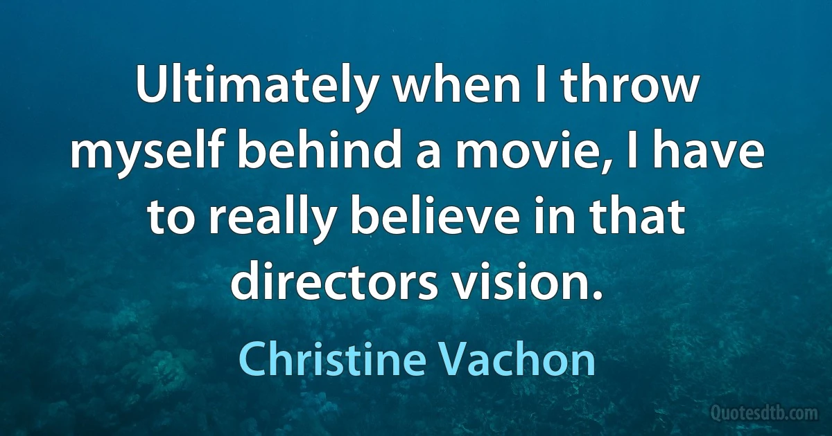 Ultimately when I throw myself behind a movie, I have to really believe in that directors vision. (Christine Vachon)