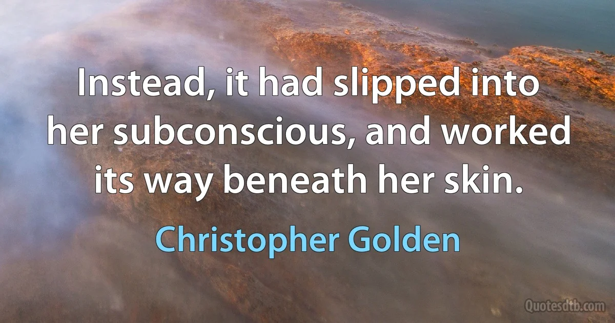 Instead, it had slipped into her subconscious, and worked its way beneath her skin. (Christopher Golden)