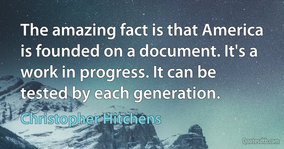 The amazing fact is that America is founded on a document. It's a work in progress. It can be tested by each generation. (Christopher Hitchens)