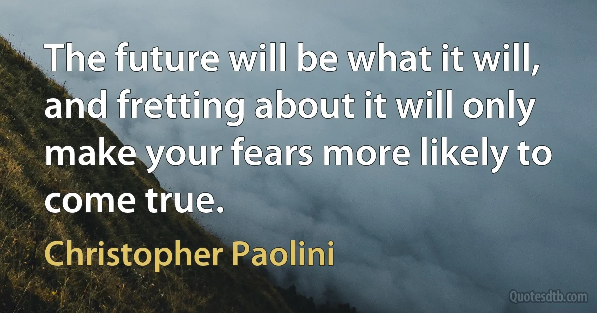 The future will be what it will, and fretting about it will only make your fears more likely to come true. (Christopher Paolini)