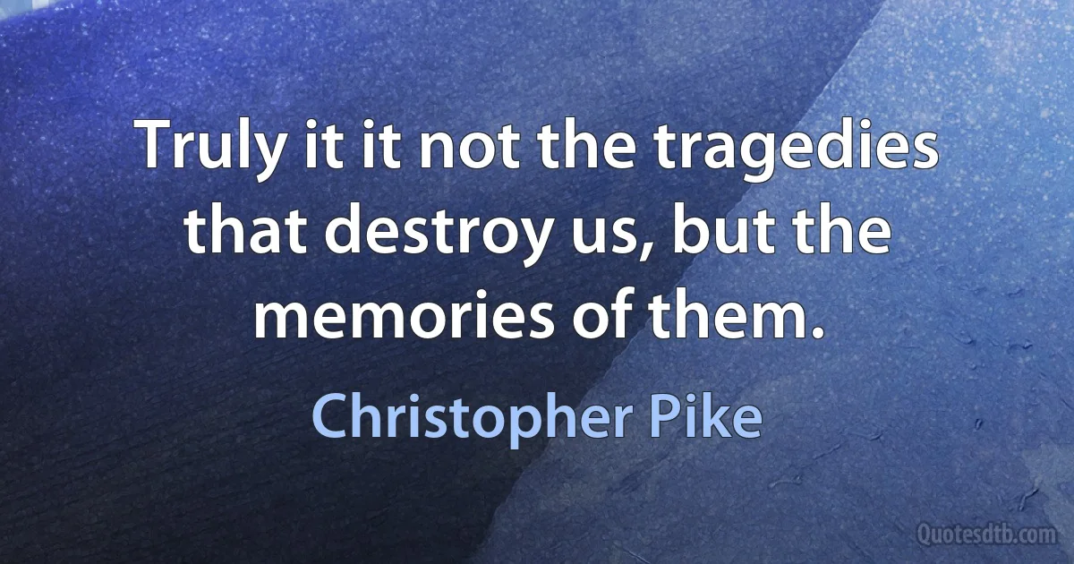 Truly it it not the tragedies that destroy us, but the memories of them. (Christopher Pike)