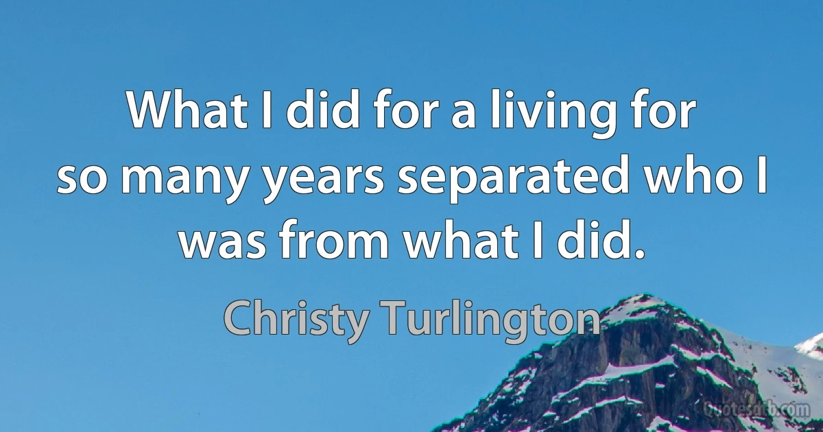 What I did for a living for so many years separated who I was from what I did. (Christy Turlington)