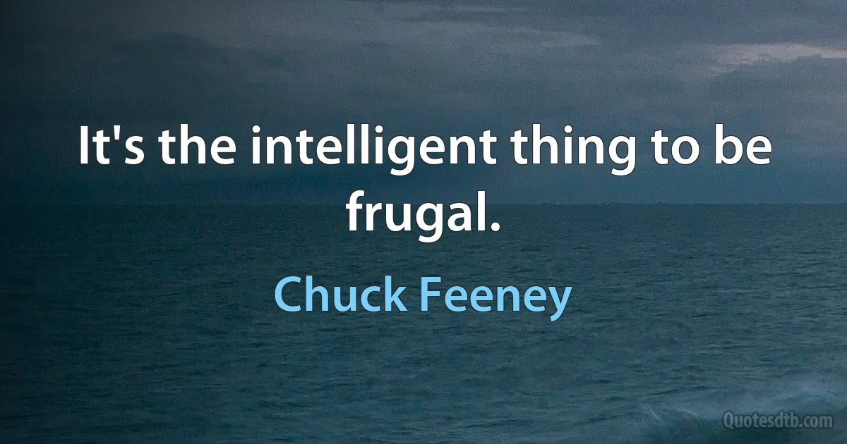 It's the intelligent thing to be frugal. (Chuck Feeney)