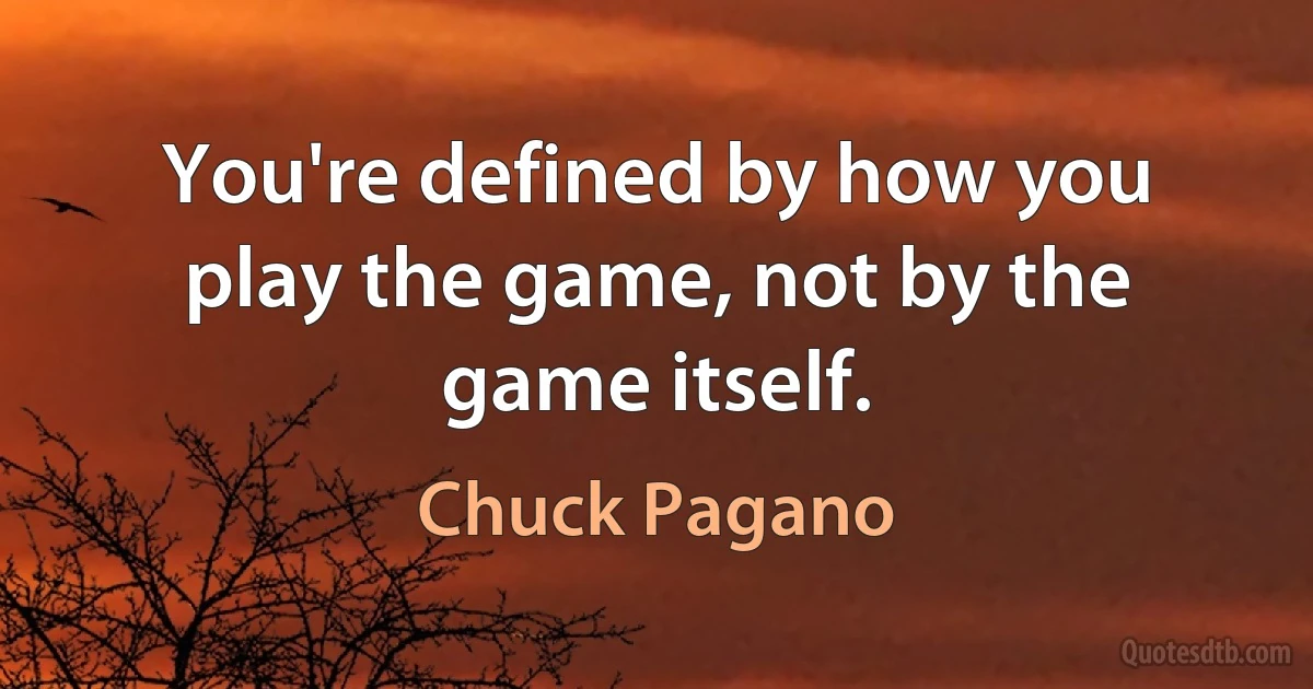 You're defined by how you play the game, not by the game itself. (Chuck Pagano)