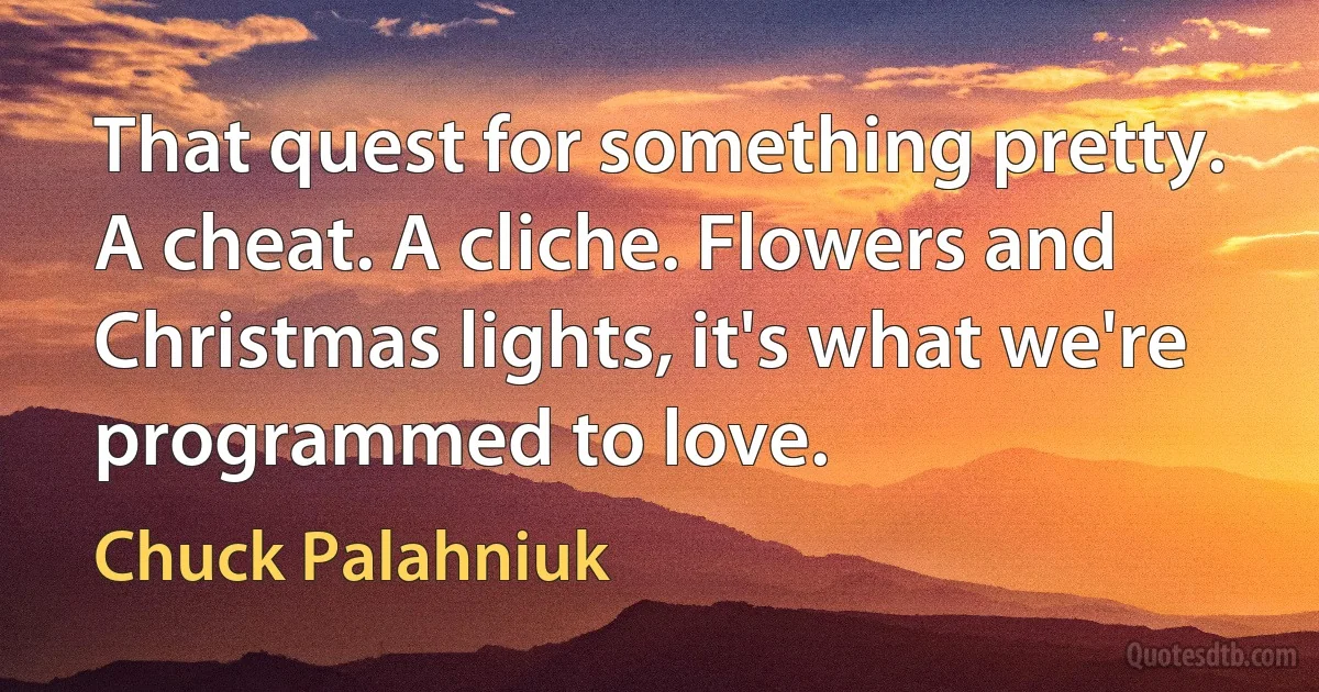 That quest for something pretty. A cheat. A cliche. Flowers and Christmas lights, it's what we're programmed to love. (Chuck Palahniuk)