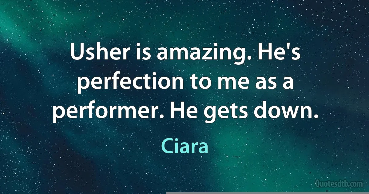 Usher is amazing. He's perfection to me as a performer. He gets down. (Ciara)