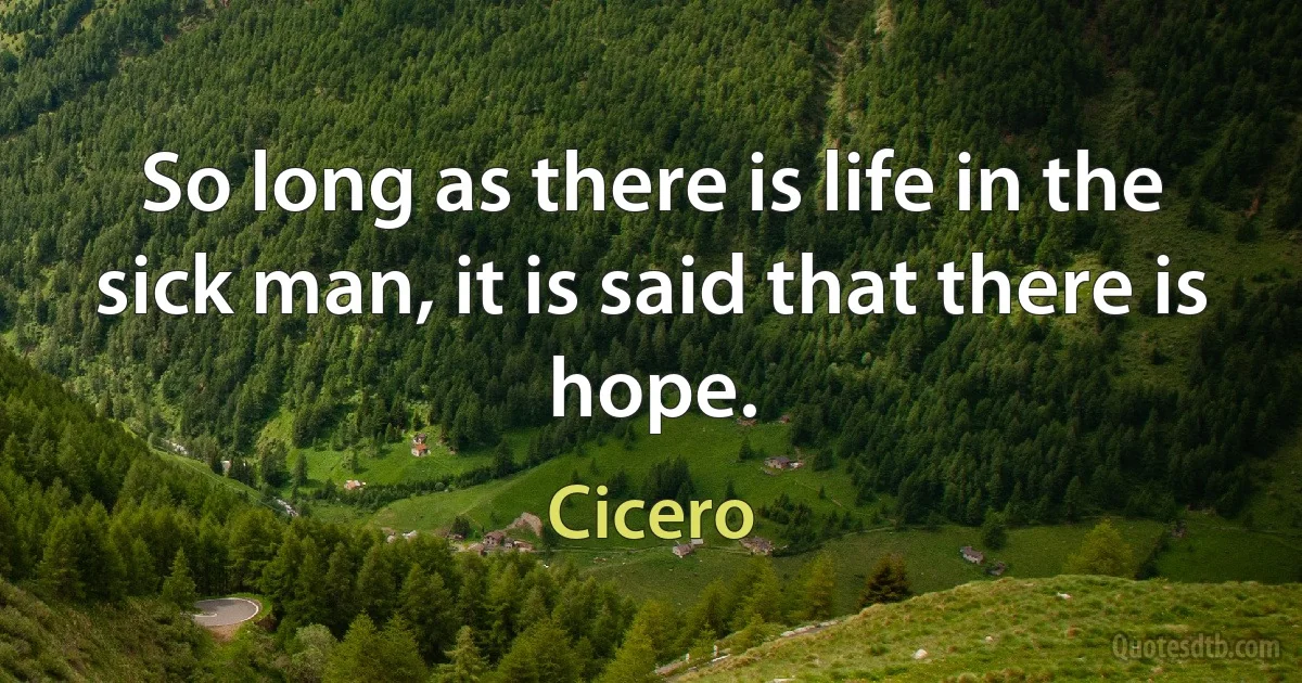 So long as there is life in the sick man, it is said that there is hope. (Cicero)