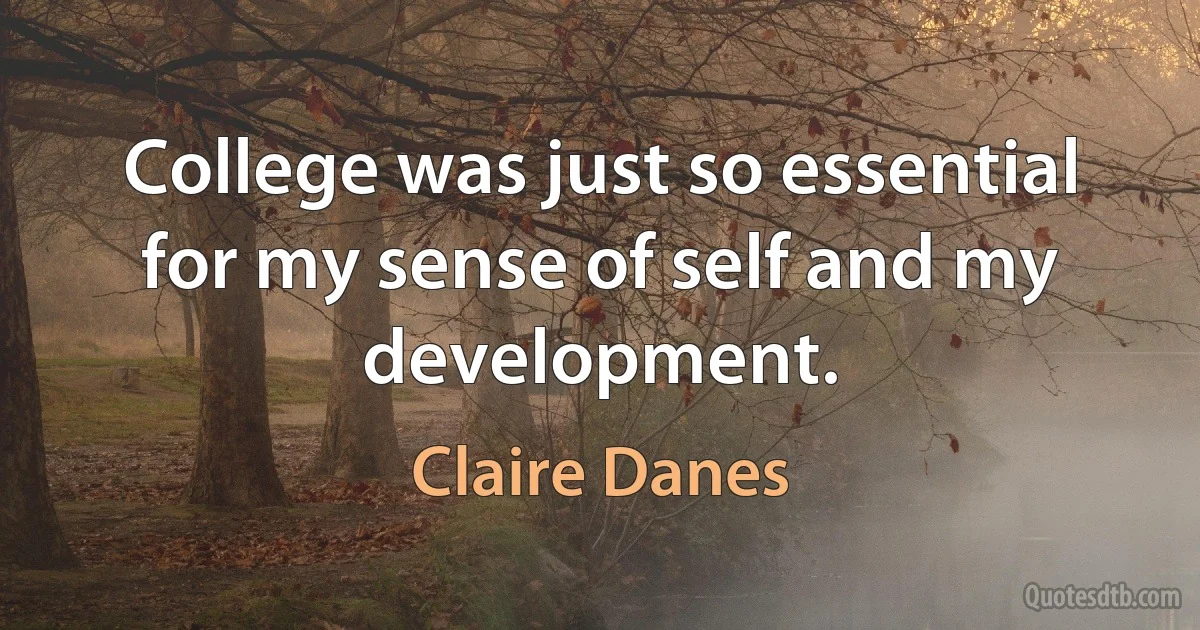 College was just so essential for my sense of self and my development. (Claire Danes)