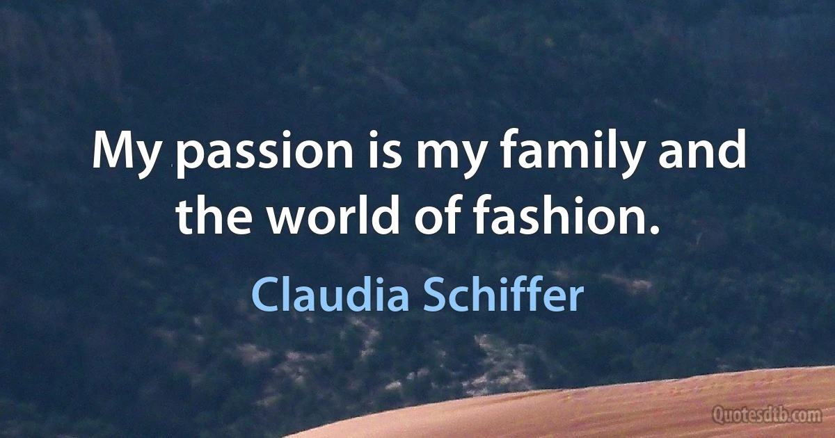 My passion is my family and the world of fashion. (Claudia Schiffer)