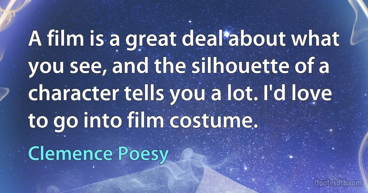 A film is a great deal about what you see, and the silhouette of a character tells you a lot. I'd love to go into film costume. (Clemence Poesy)