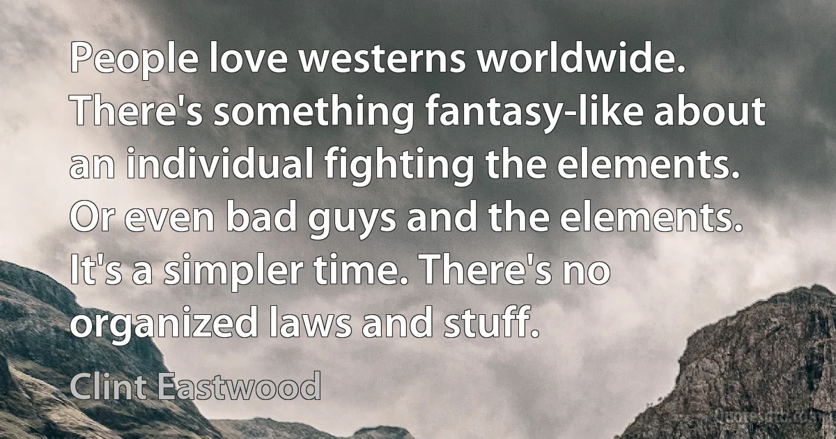 People love westerns worldwide. There's something fantasy-like about an individual fighting the elements. Or even bad guys and the elements. It's a simpler time. There's no organized laws and stuff. (Clint Eastwood)