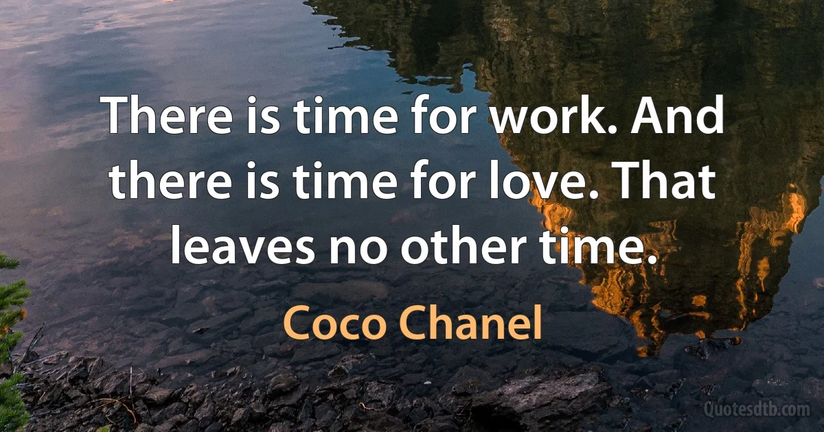 There is time for work. And there is time for love. That leaves no other time. (Coco Chanel)